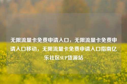 无限流量卡免费申请入口	，无限流量卡免费申请入口移动，无限流量卡免费申请入口指南亿乐社区SUP货源站  第1张
