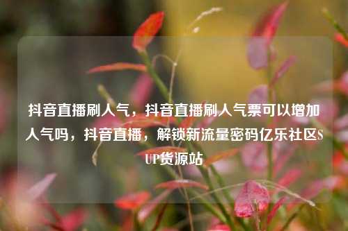 抖音直播刷人气	，抖音直播刷人气票可以增加人气吗，抖音直播，解锁新流量密码亿乐社区SUP货源站  第1张