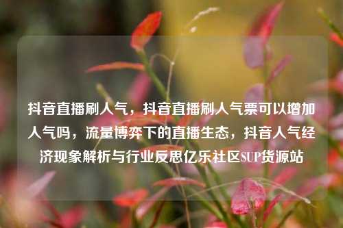 抖音直播刷人气	，抖音直播刷人气票可以增加人气吗，流量博弈下的直播生态，抖音人气经济现象解析与行业反思亿乐社区SUP货源站  第1张